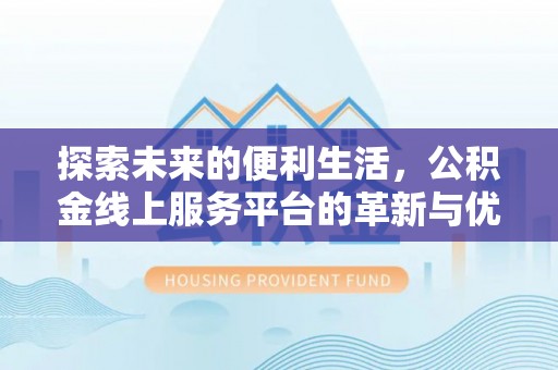 麻阳探索未来的便利生活，公积金线上服务平台的革新与优势