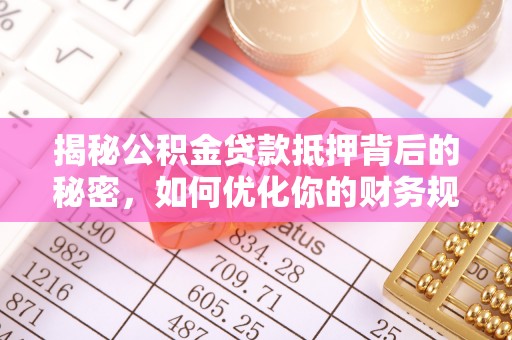 麻阳揭秘公积金贷款抵押背后的秘密，如何优化你的财务规划