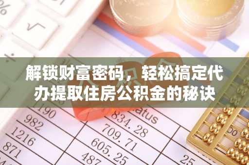 麻阳解锁财富密码，轻松搞定代办提取住房公积金的秘诀