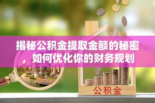 麻阳揭秘公积金提取金额的秘密，如何优化你的财务规划