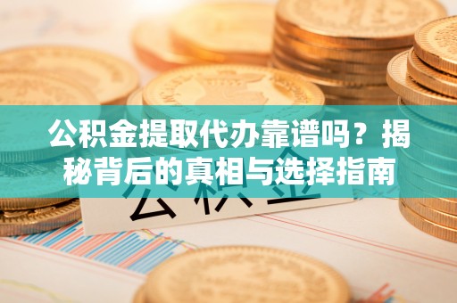 麻阳公积金提取代办靠谱吗？揭秘背后的真相与选择指南