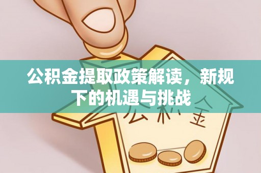 麻阳公积金提取政策解读，新规下的机遇与挑战
