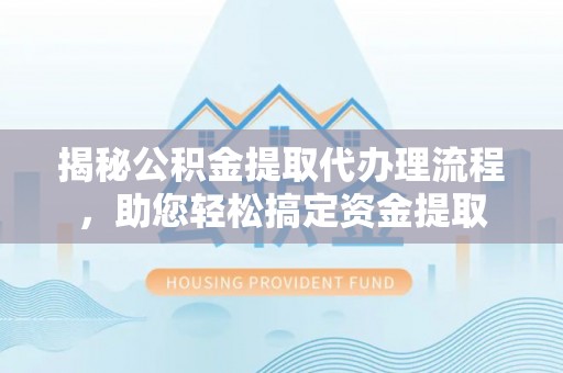麻阳揭秘公积金提取代办理流程，助您轻松搞定资金提取