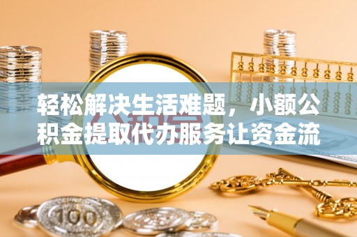 麻阳轻松解决生活难题，小额公积金提取代办服务让资金流动更便捷