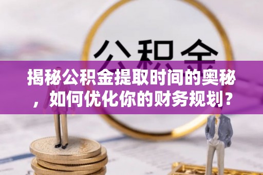 麻阳揭秘公积金提取时间的奥秘，如何优化你的财务规划？