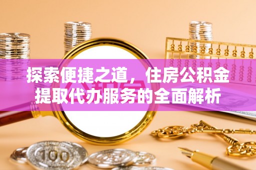 麻阳探索便捷之道，住房公积金提取代办服务的全面解析
