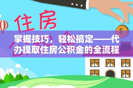 麻阳掌握技巧，轻松搞定——代办提取住房公积金的全流程解析