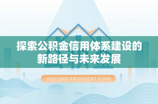 麻阳探索公积金信用体系建设的新路径与未来发展