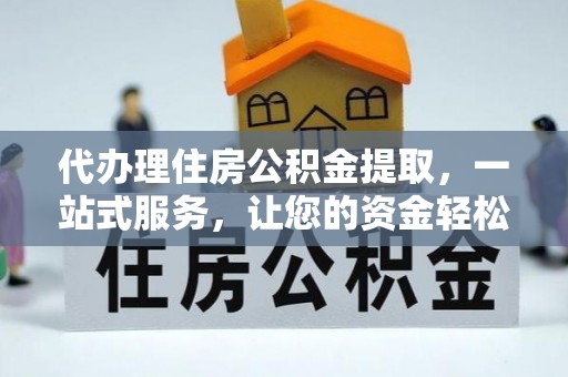麻阳代办理住房公积金提取，一站式服务，让您的资金轻松到账