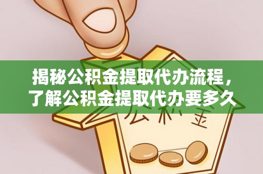 麻阳揭秘公积金提取代办流程，了解公积金提取代办要多久的关键因素
