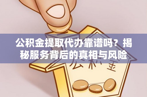 麻阳公积金提取代办靠谱吗？揭秘服务背后的真相与风险