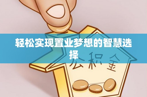 麻阳轻松实现置业梦想的智慧选择