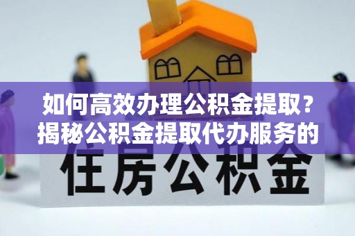 麻阳如何高效办理公积金提取？揭秘公积金提取代办服务的优势与注意事项