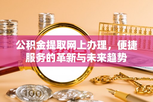 麻阳公积金提取网上办理，便捷服务的革新与未来趋势