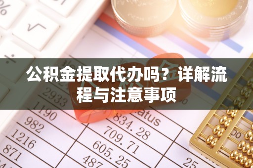 麻阳公积金提取代办吗？详解流程与注意事项
