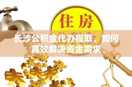 麻阳长沙公积金代办提取，如何高效解决资金需求