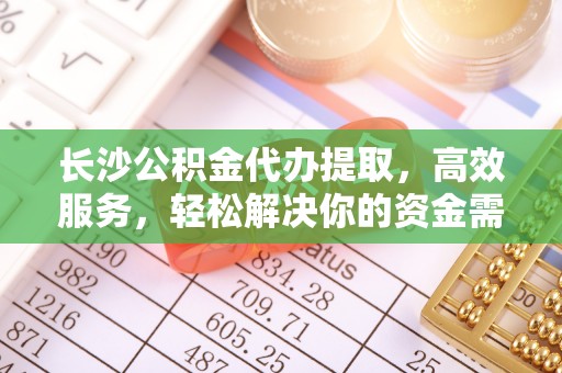 麻阳长沙公积金代办提取，高效服务，轻松解决你的资金需求