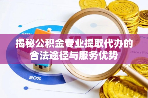 麻阳揭秘公积金专业提取代办的合法途径与服务优势