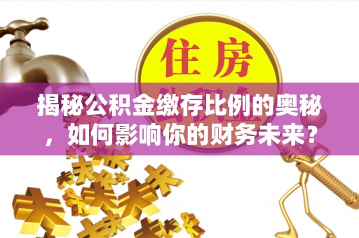 麻阳揭秘公积金缴存比例的奥秘，如何影响你的财务未来？