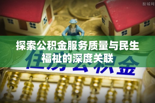 麻阳探索公积金服务质量与民生福祉的深度关联