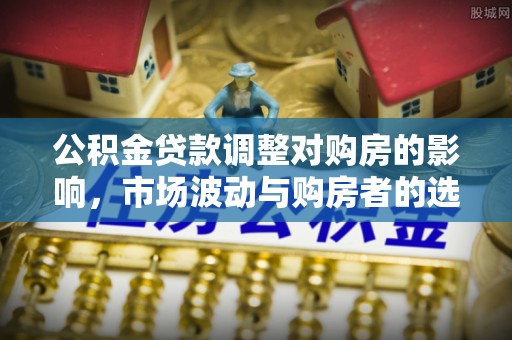 麻阳公积金贷款调整对购房的影响，市场波动与购房者的选择