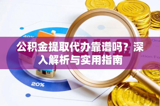 麻阳公积金提取代办靠谱吗？深入解析与实用指南