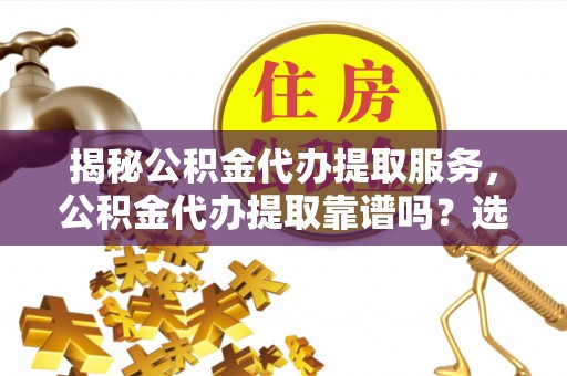 麻阳揭秘公积金代办提取服务，公积金代办提取靠谱吗？选择前你需要知道这些！