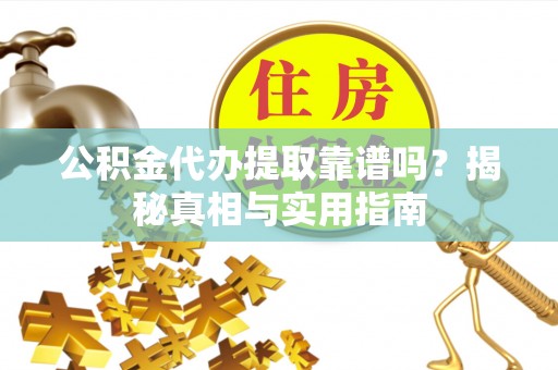 麻阳公积金代办提取靠谱吗？揭秘真相与实用指南