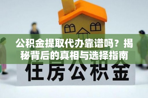 麻阳公积金提取代办靠谱吗？揭秘背后的真相与选择指南