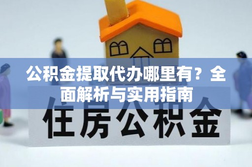 麻阳公积金提取代办哪里有？全面解析与实用指南