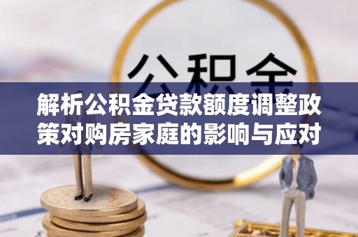 麻阳解析公积金贷款额度调整政策对购房家庭的影响与应对策略