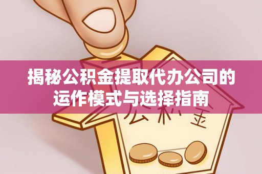 麻阳揭秘公积金提取代办公司的运作模式与选择指南