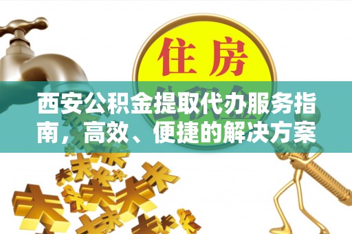 麻阳西安公积金提取代办服务指南，高效、便捷的解决方案