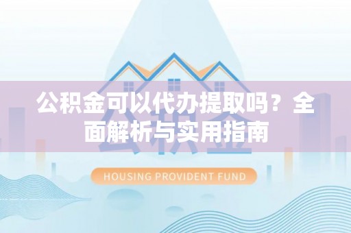 麻阳公积金可以代办提取吗？全面解析与实用指南