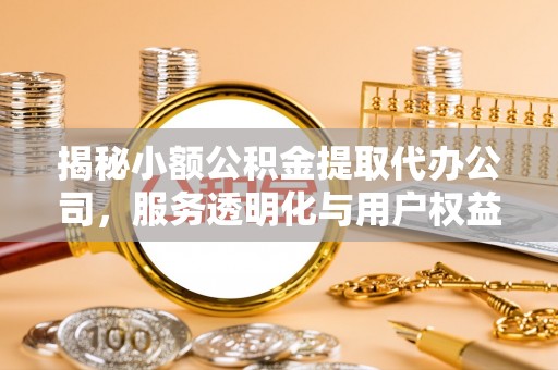 麻阳揭秘小额公积金提取代办公司，服务透明化与用户权益保障