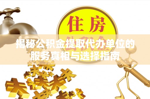 麻阳揭秘公积金提取代办单位的服务真相与选择指南