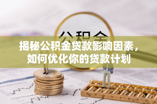 麻阳揭秘公积金贷款影响因素，如何优化你的贷款计划