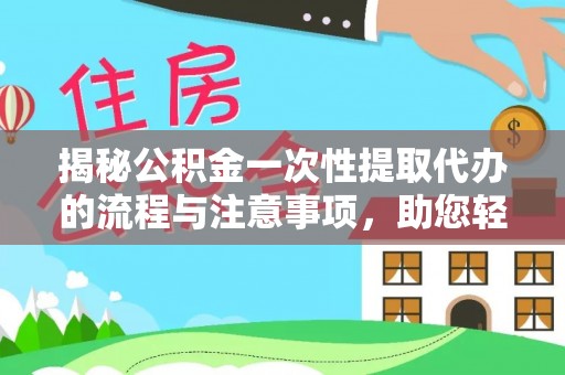 麻阳揭秘公积金一次性提取代办的流程与注意事项，助您轻松搞定财务规划