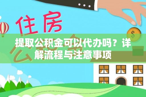 麻阳提取公积金可以代办吗？详解流程与注意事项