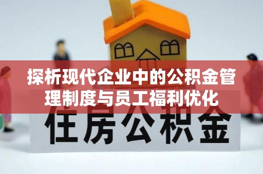 麻阳探析现代企业中的公积金管理制度与员工福利优化