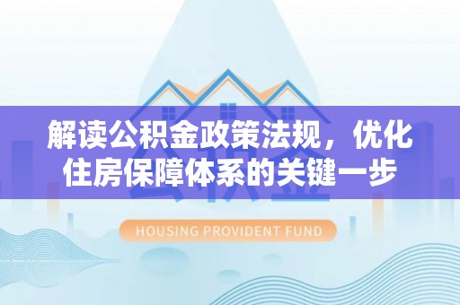 麻阳解读公积金政策法规，优化住房保障体系的关键一步