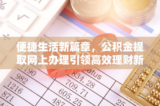 麻阳便捷生活新篇章，公积金提取网上办理引领高效理财新趋势