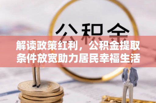 麻阳解读政策红利，公积金提取条件放宽助力居民幸福生活