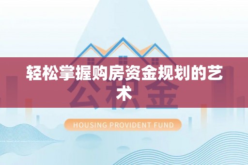 麻阳轻松掌握购房资金规划的艺术