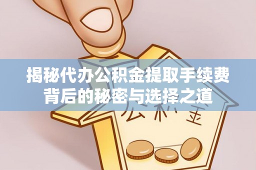 麻阳揭秘代办公积金提取手续费背后的秘密与选择之道