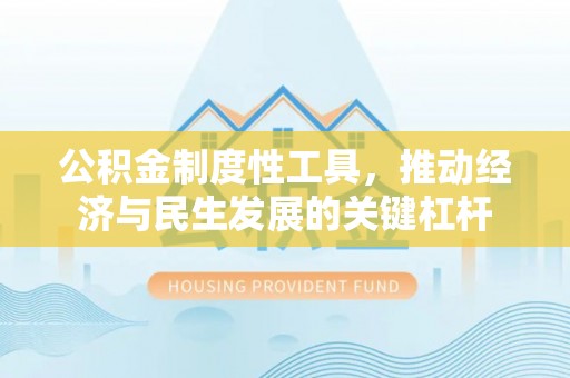 麻阳公积金制度性工具，推动经济与民生发展的关键杠杆