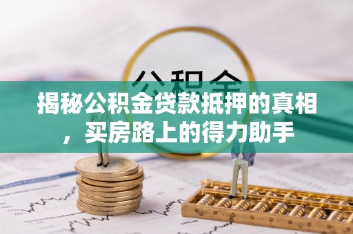 麻阳揭秘公积金贷款抵押的真相，买房路上的得力助手
