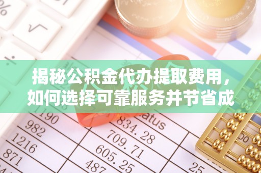 麻阳揭秘公积金代办提取费用，如何选择可靠服务并节省成本