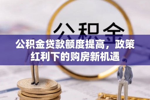 麻阳公积金贷款额度提高，政策红利下的购房新机遇