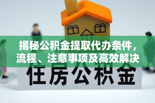 麻阳揭秘公积金提取代办条件，流程、注意事项及高效解决方案